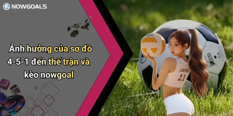 Ảnh hưởng của sơ đồ 4-5-1 đến thế trận và kèo nowgoal
