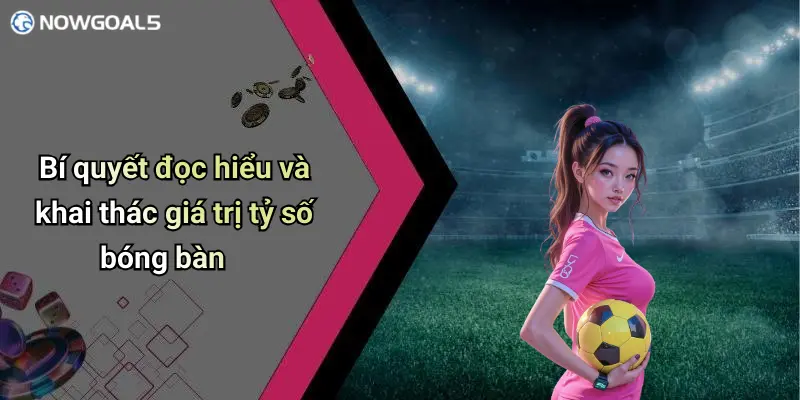 Bí quyết đọc hiểu và khai thác giá trị tỷ số bóng bàn