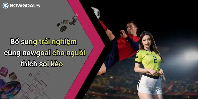 Bổ sung trải nghiệm cùng nowgoal cho người thích soi kèo