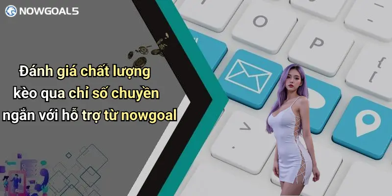 Đánh giá chất lượng kèo qua chỉ số chuyền ngắn với hỗ trợ từ nowgoal