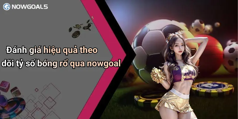 Đánh giá hiệu quả theo dõi tỷ số bóng rổ qua nowgoal