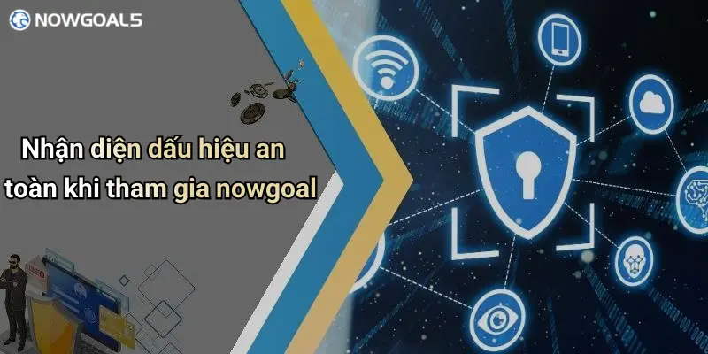 Nhận diện dấu hiệu an toàn khi tham gia nowgoal