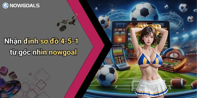 Nhận định sơ đồ 4-5-1 từ góc nhìn nowgoal