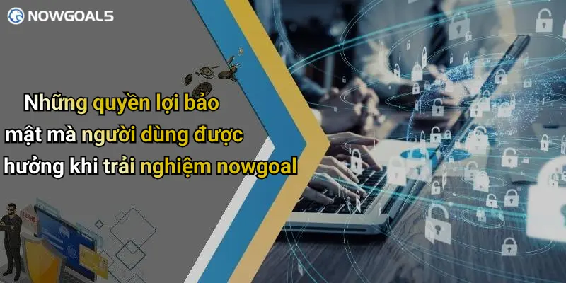 Những quyền lợi bảo mật mà người dùng được hưởng khi trải nghiệm nowgoal