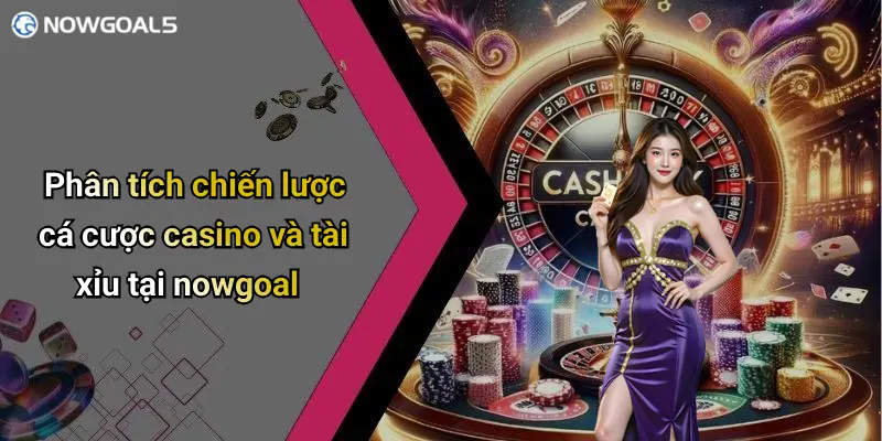 Phân tích chiến lược cá cược casino và tài xỉu tại nowgoal