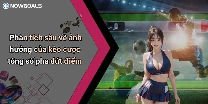 Phân tích sâu về ảnh hưởng của kèo cược tổng số pha dứt điểm