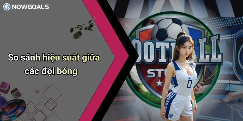 So sánh hiệu suất giữa các đội bóng