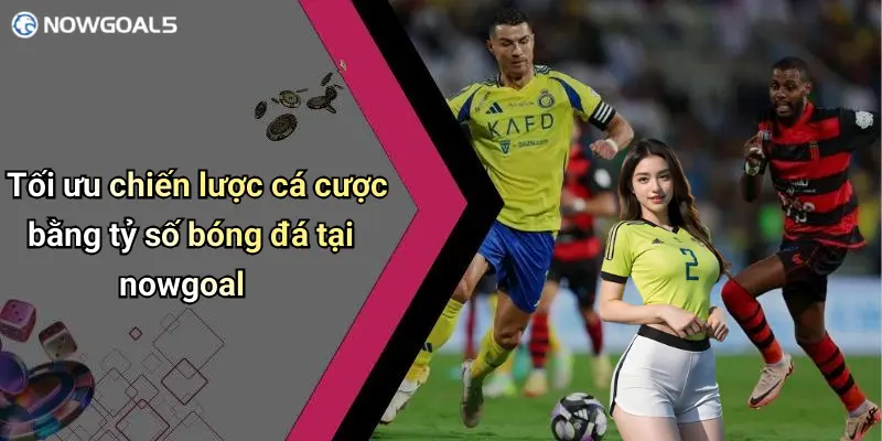 Tối ưu chiến lược cá cược bằng tỷ số bóng đá tại nowgoal