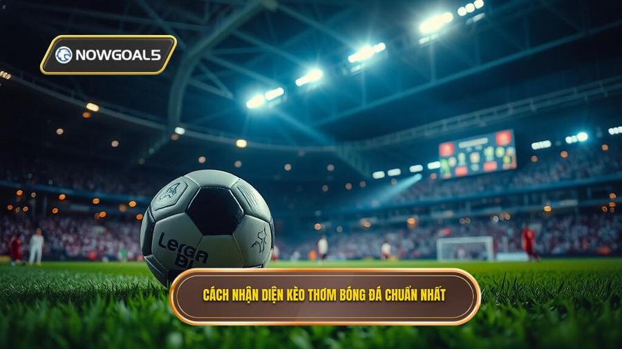 Cách nhận diện kèo thơm bóng đá chuẩn nhất