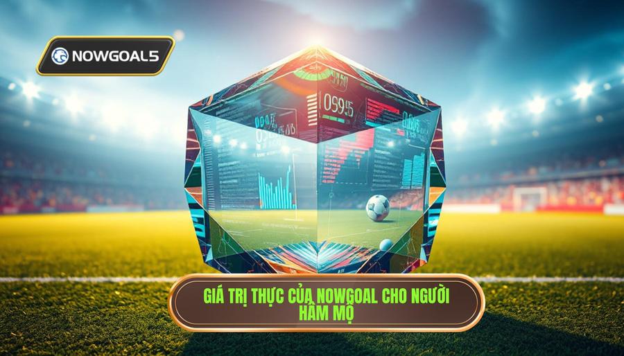 Giá trị thực của Nowgoal cho người hâm mộ